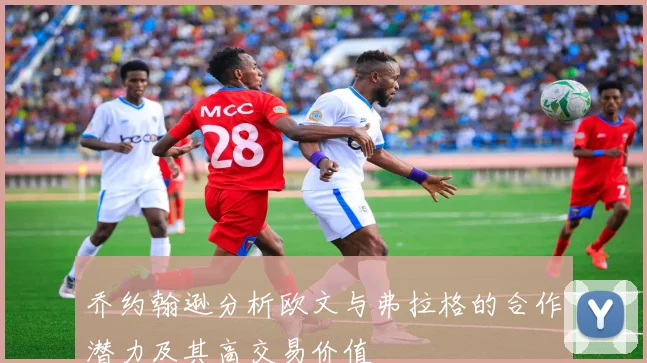 乔约翰逊分析欧文与弗拉格的合作潜力及其高交易价值