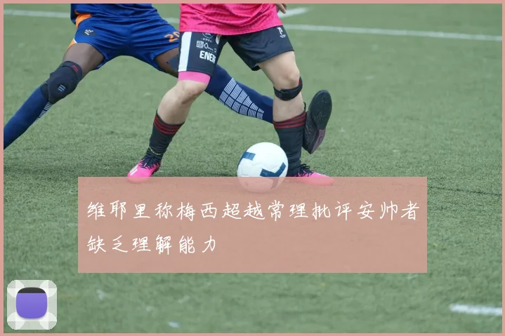 维耶里称梅西超越常理批评安帅者缺乏理解能力