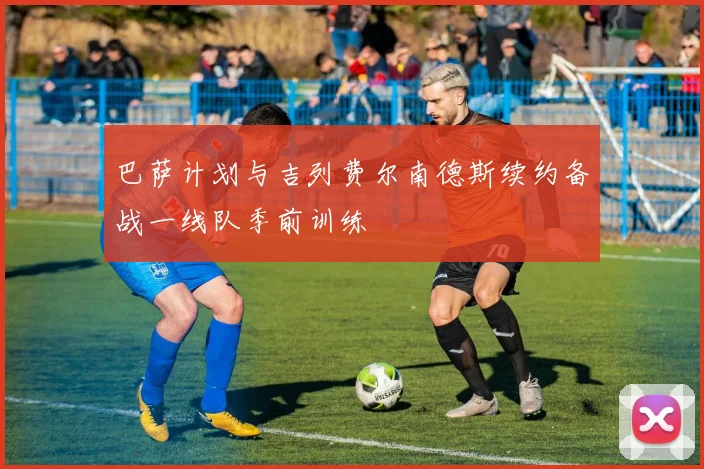 巴萨计划与吉列费尔南德斯续约备战一线队季前训练