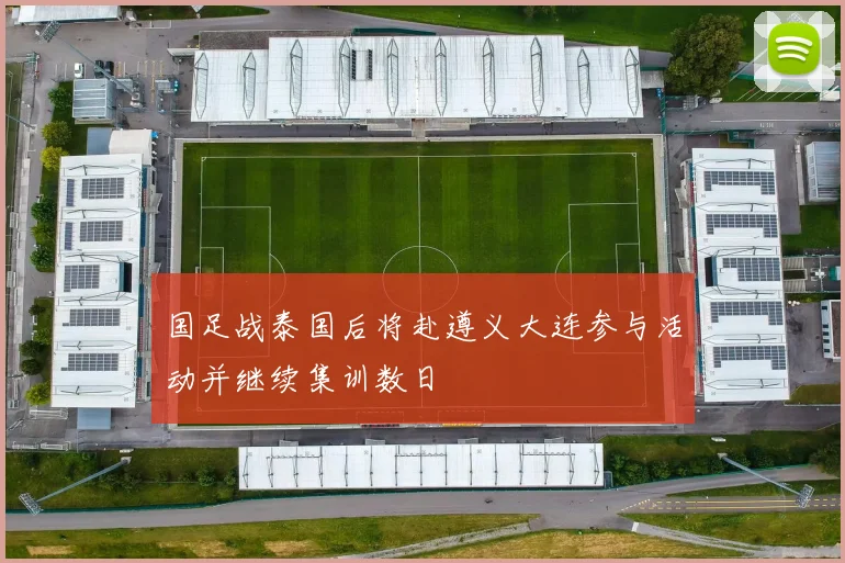 国足战泰国后将赴遵义大连参与活动并继续集训数日