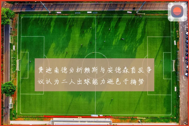 费迪南德分析赖斯与安德森首发争议认为二人出球能力逊色于梅努