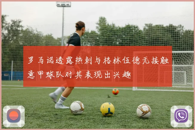 罗马诺透露热刺与格林伍德无接触意甲球队对其表现出兴趣