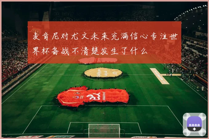 麦肯尼对尤文未来充满信心专注世界杯备战不清楚发生了什么