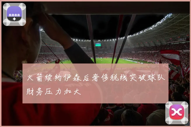 火箭续约伊森后奢侈税线突破球队财务压力加大