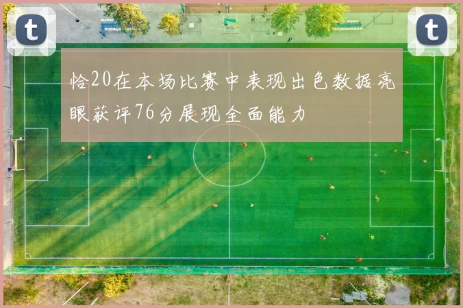 恰20在本场比赛中表现出色数据亮眼获评76分展现全面能力