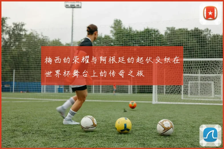 梅西的荣耀与阿根廷的起伏交织在世界杯舞台上的传奇之旅