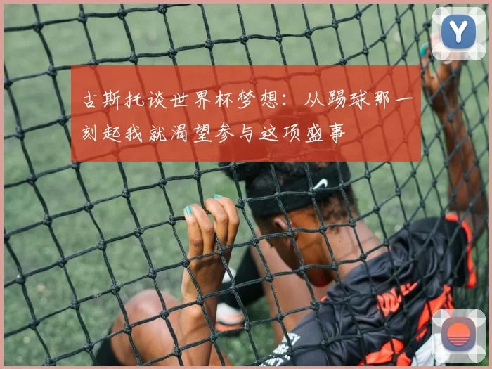 古斯托谈世界杯梦想：从踢球那一刻起我就渴望参与这项盛事