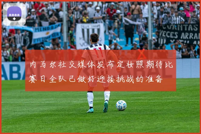 内马尔社交媒体发布定妆照期待比赛日全队已做好迎接挑战的准备