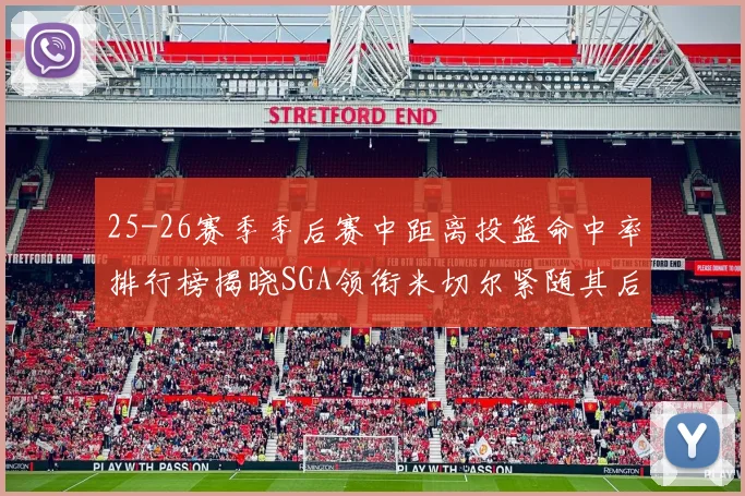25-26赛季季后赛中距离投篮命中率排行榜揭晓SGA领衔米切尔紧随其后哈登位列第五